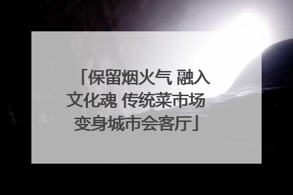 保留烟火气 融入文化魂 传统菜市场变身城市会客厅