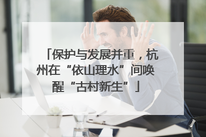 保护与发展并重，杭州在“依山理水”间唤醒“古村新生”