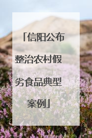 信阳公布整治农村假劣食品典型案例