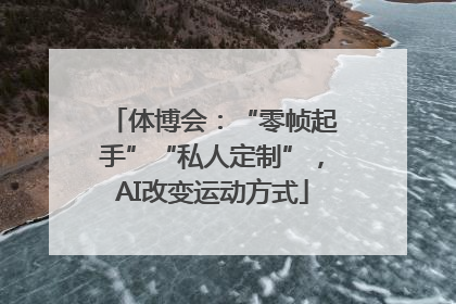 体博会：“零帧起手”“私人定制”，AI改变运动方式