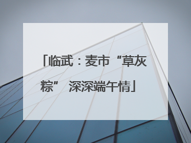 临武：麦市“草灰粽” 深深端午情