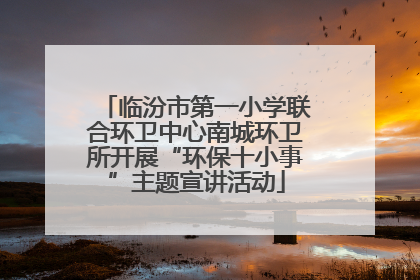 临汾市第一小学联合环卫中心南城环卫所开展“环保十小事”主题宣讲活动