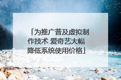 为推广普及虚拟制作技术 爱奇艺大幅降低系统使用价格