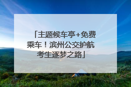 主题候车亭+免费乘车！滨州公交护航考生逐梦之路