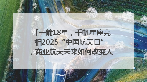 一箭18星，千帆星座亮相2025“中国航天日”，商业航天未来如何改变人类生活？｜海上生明月