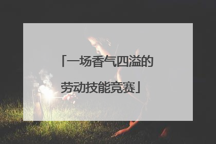 一场香气四溢的劳动技能竞赛