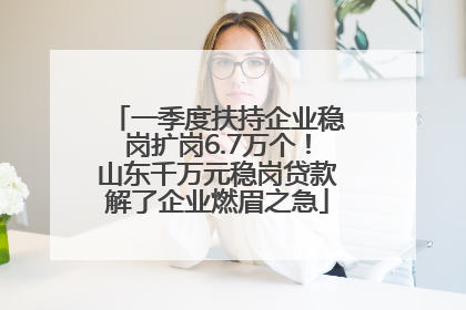 一季度扶持企业稳岗扩岗6.7万个！山东千万元稳岗贷款解了企业燃眉之急