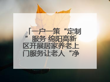 一户一策“定制”服务 绵阳高新区开展居家养老上门服务让老人“净”享安康