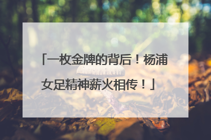 一枚金牌的背后！杨浦女足精神薪火相传！
