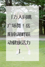 万人同跳广场舞！岳阳南湖畔跃动健康活力