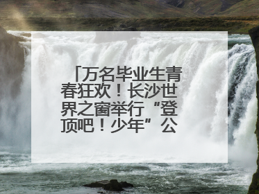 万名毕业生青春狂欢！长沙世界之窗举行“登顶吧！少年”公益毕业活动