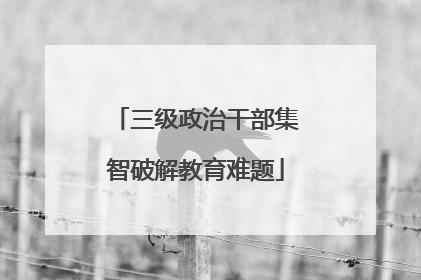 三级政治干部集智破解教育难题