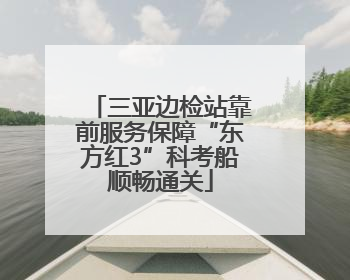 三亚边检站靠前服务保障“东方红3”科考船顺畅通关