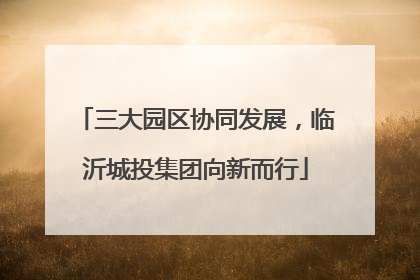 三大园区协同发展，临沂城投集团向新而行