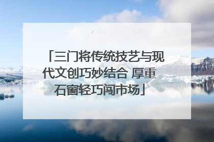 三门将传统技艺与现代文创巧妙结合 厚重石窗轻巧闯市场