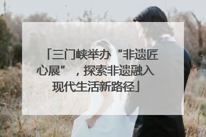 三门峡举办“非遗匠心展”，探索非遗融入现代生活新路径