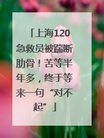 上海120急救员被踹断肋骨！苦等半年多，终于等来一句“对不起”