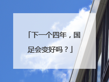 下一个四年，国足会变好吗？