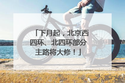 下月起，北京西四环、北四环部分主路将大修！