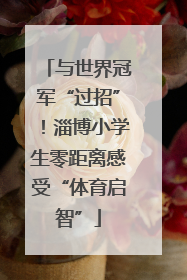 与世界冠军“过招”！淄博小学生零距离感受“体育启智”