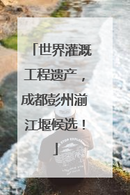 世界灌溉工程遗产，成都彭州湔江堰候选！