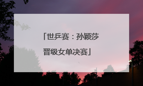 世乒赛：孙颖莎晋级女单决赛