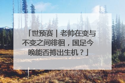 世预赛｜老帅在变与不变之间徘徊，国足今晚能否搏出生机？