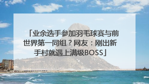 业余选手参加羽毛球赛与前世界第一同组？网友：刚出新手村就遇上满级BOSS