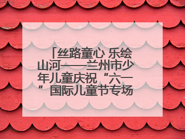 丝路童心 乐绘山河——兰州市少年儿童庆祝“六一”国际儿童节专场音乐会成功举办