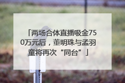两场合体直播吸金750万元后，董明珠与孟羽童将再次“同台”