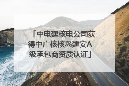 中电建核电公司获得中广核核岛建安A级承包商资质认证