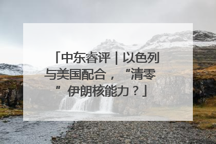 中东睿评｜以色列与美国配合，“清零”伊朗核能力？