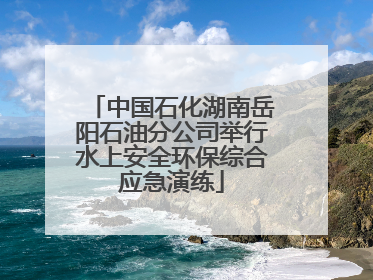 中国石化湖南岳阳石油分公司举行水上安全环保综合应急演练