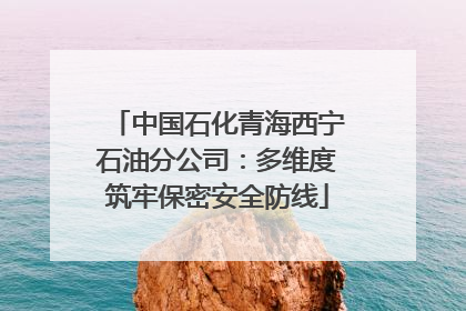中国石化青海西宁石油分公司：多维度筑牢保密安全防线