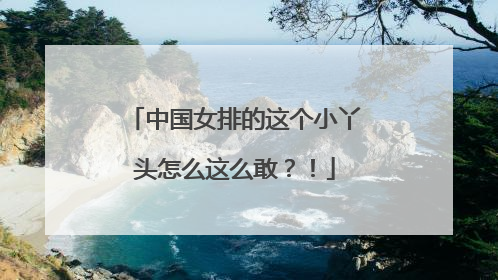 中国女排的这个小丫头怎么这么敢？！