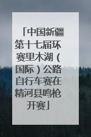 中国新疆第十七届环赛里木湖（国际）公路自行车赛在精河县鸣枪开赛