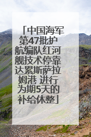 中国海军第47批护航编队红河舰技术停靠达累斯萨拉姆港 进行为期5天的补给休整
