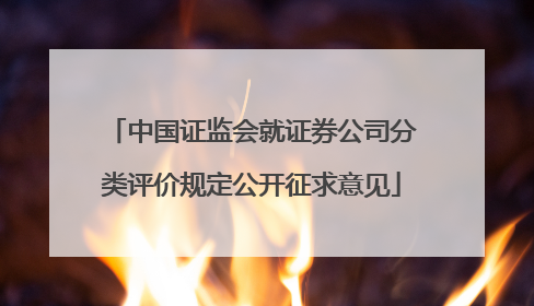 中国证监会就证券公司分类评价规定公开征求意见