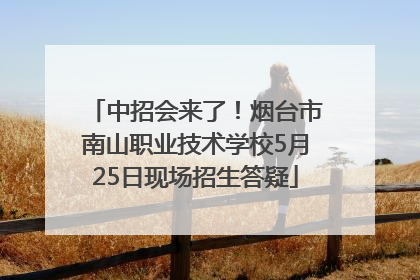中招会来了！烟台市南山职业技术学校5月25日现场招生答疑