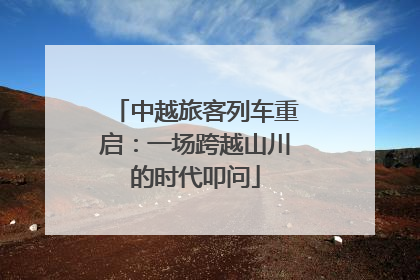 中越旅客列车重启：一场跨越山川的时代叩问