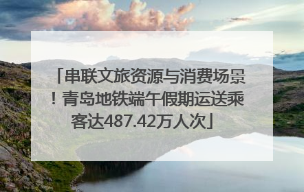 串联文旅资源与消费场景！青岛地铁端午假期运送乘客达487.42万人次