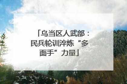 乌当区人武部：民兵轮训淬炼“多面手”力量