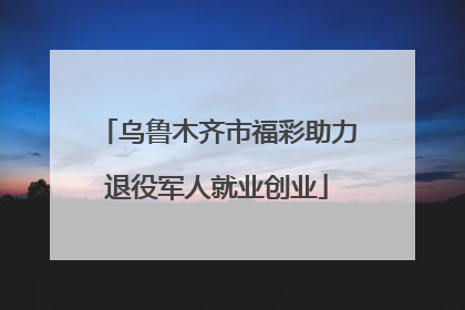乌鲁木齐市福彩助力退役军人就业创业