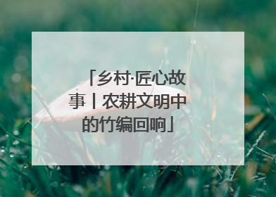 乡村·匠心故事丨农耕文明中的竹编回响