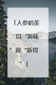 人参奶茶：以“新味”迎“新胃”