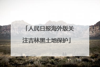人民日报海外版关注吉林黑土地保护