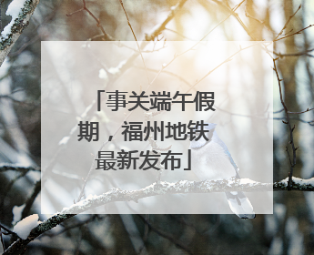 事关端午假期，福州地铁最新发布