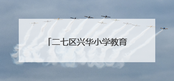 二七区兴华小学教育集团：端午艾香沁童心 中医文化润校园