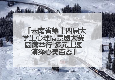 云南省第十四届大学生心理情景剧大赛圆满举行 多元主题演绎心灵百态