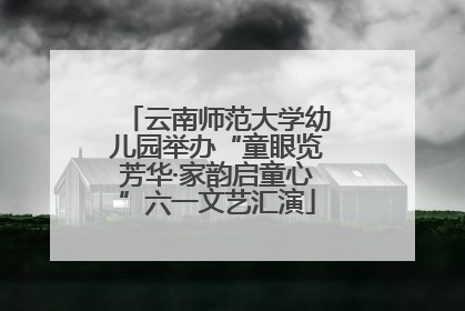 云南师范大学幼儿园举办“童眼览芳华·家韵启童心”六一文艺汇演